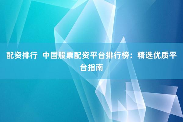 配资排行  中国股票配资平台排行榜：精选优质平台指南