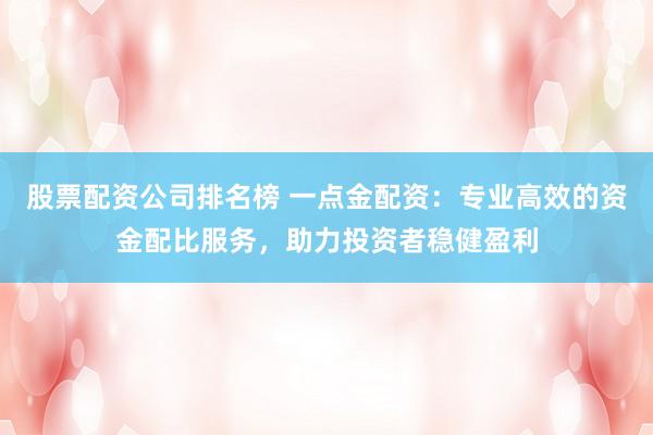 股票配资公司排名榜 一点金配资：专业高效的资金配比服务，助力投资者稳健盈利