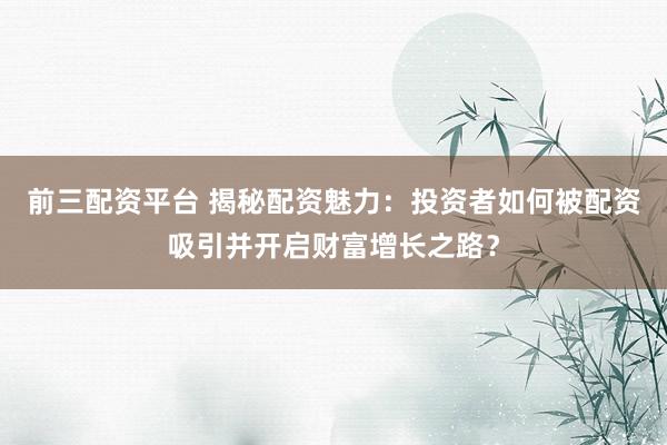 前三配资平台 揭秘配资魅力：投资者如何被配资吸引并开启财富增长之路？