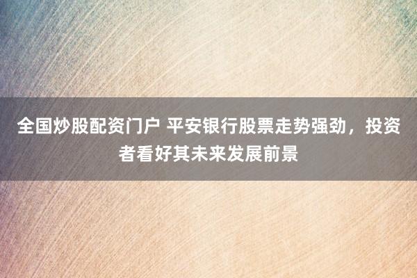 全国炒股配资门户 平安银行股票走势强劲，投资者看好其未来发展前景