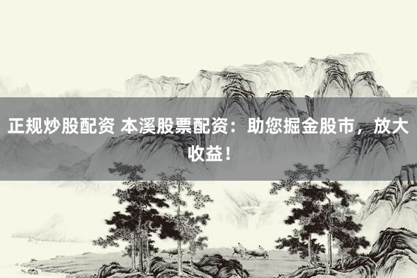 正规炒股配资 本溪股票配资：助您掘金股市，放大收益！