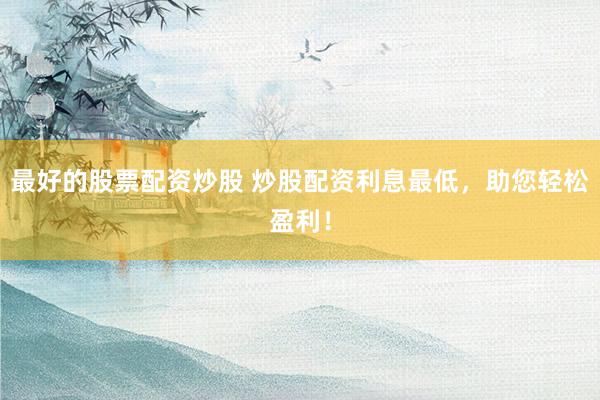 最好的股票配资炒股 炒股配资利息最低，助您轻松盈利！
