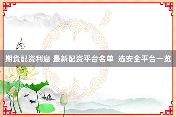 期货配资利息 最新配资平台名单  选安全平台一览