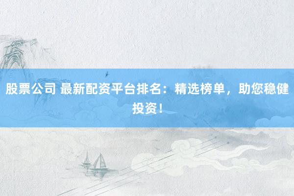 股票公司 最新配资平台排名：精选榜单，助您稳健投资！