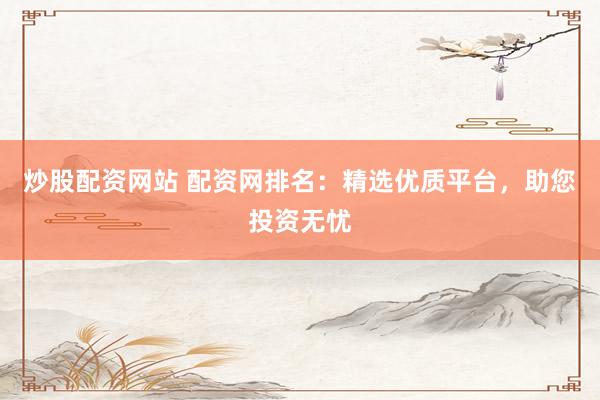 炒股配资网站 配资网排名：精选优质平台，助您投资无忧