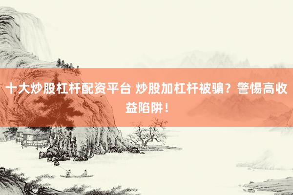 十大炒股杠杆配资平台 炒股加杠杆被骗？警惕高收益陷阱！