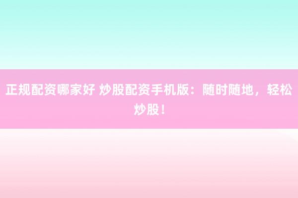 正规配资哪家好 炒股配资手机版：随时随地，轻松炒股！