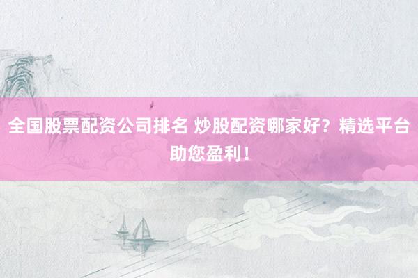 全国股票配资公司排名 炒股配资哪家好？精选平台助您盈利！