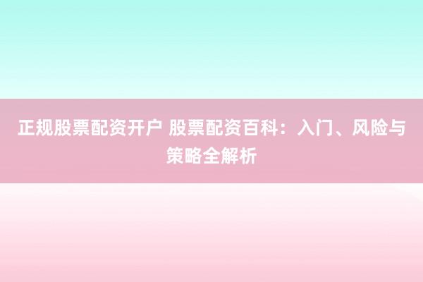 正规股票配资开户 股票配资百科：入门、风险与策略全解析