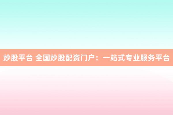 炒股平台 全国炒股配资门户：一站式专业服务平台