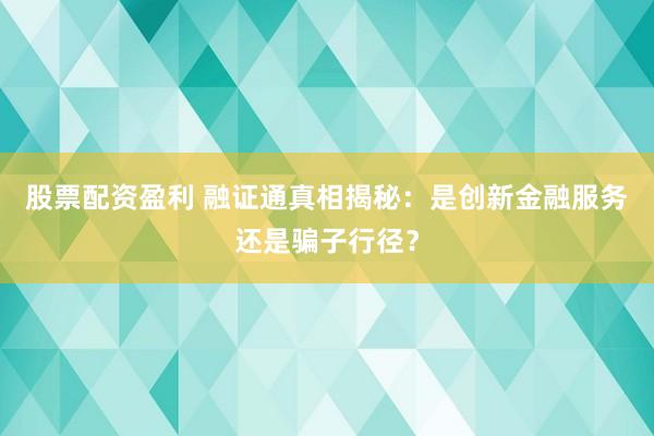 股票配资盈利 融证通真相揭秘：是创新金融服务还是骗子行径？