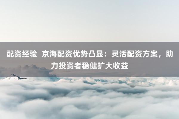 配资经验  京海配资优势凸显：灵活配资方案，助力投资者稳健扩大收益