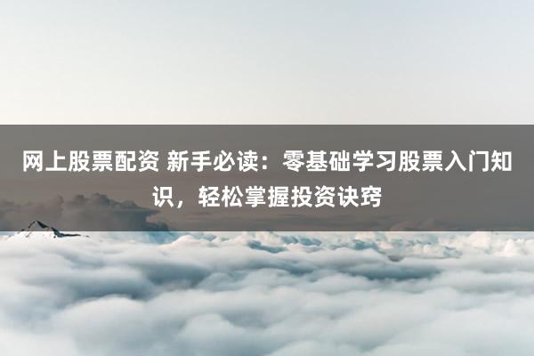 网上股票配资 新手必读：零基础学习股票入门知识，轻松掌握投资诀窍