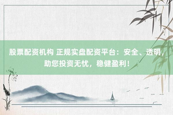 股票配资机构 正规实盘配资平台：安全、透明，助您投资无忧，稳健盈利！