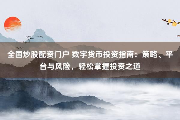 全国炒股配资门户 数字货币投资指南：策略、平台与风险，轻松掌握投资之道