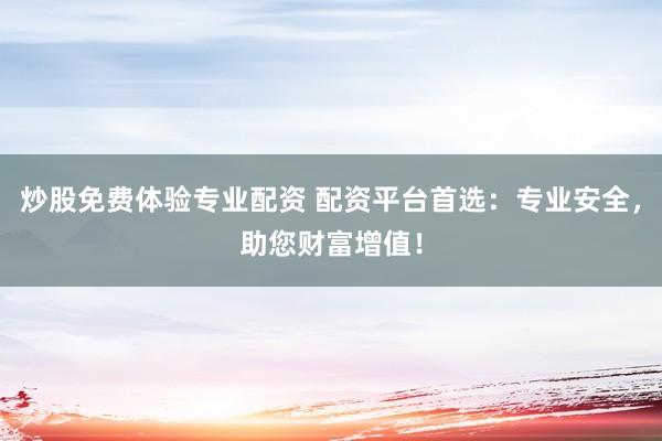 炒股免费体验专业配资 配资平台首选：专业安全，助您财富增值！