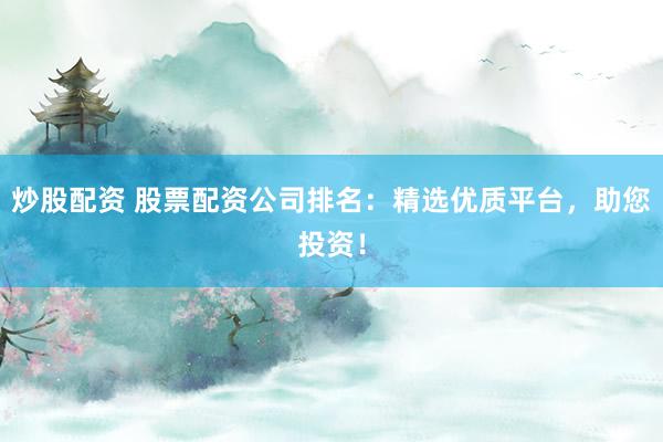 炒股配资 股票配资公司排名：精选优质平台，助您投资！