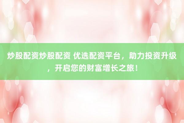 炒股配资炒股配资 优选配资平台，助力投资升级，开启您的财富增长之旅！