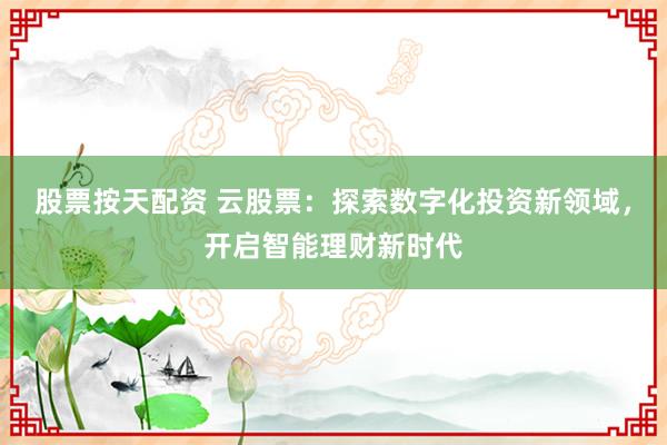 股票按天配资 云股票：探索数字化投资新领域，开启智能理财新时代