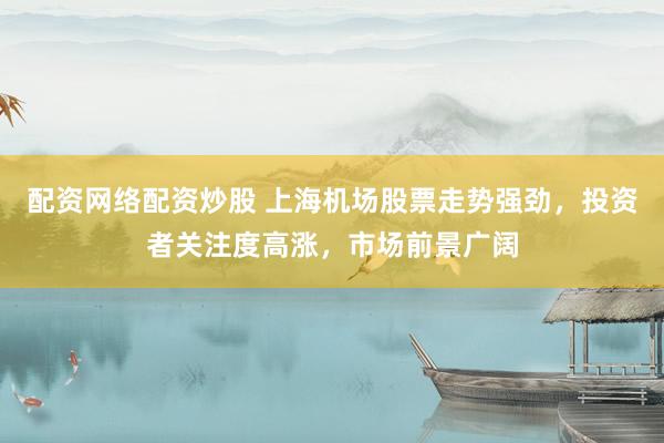 配资网络配资炒股 上海机场股票走势强劲，投资者关注度高涨，市场前景广阔