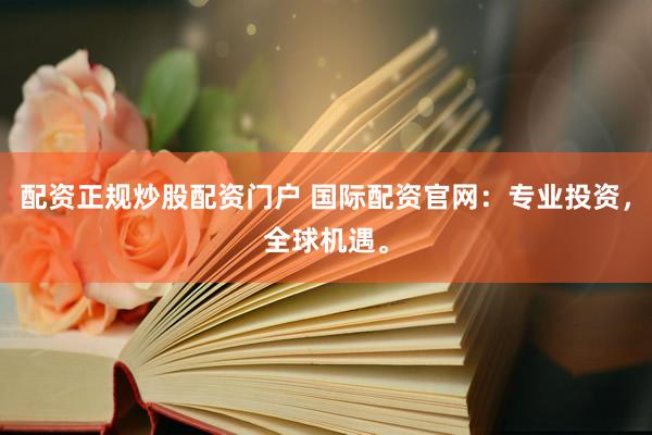 配资正规炒股配资门户 国际配资官网：专业投资，全球机遇。