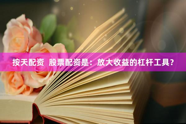 按天配资  股票配资是：放大收益的杠杆工具？