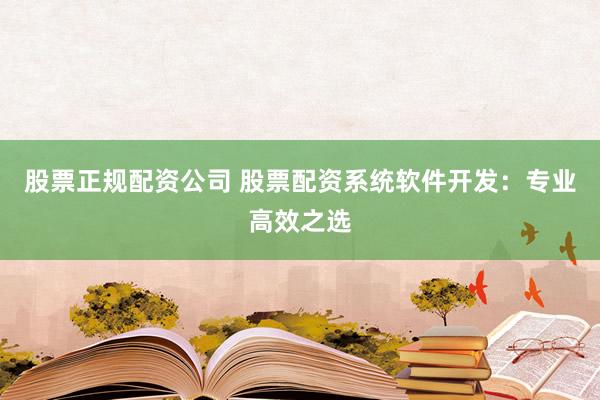 股票正规配资公司 股票配资系统软件开发：专业高效之选