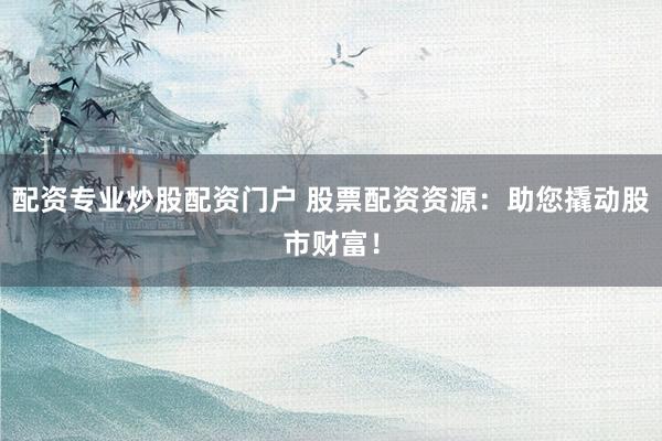 配资专业炒股配资门户 股票配资资源：助您撬动股市财富！