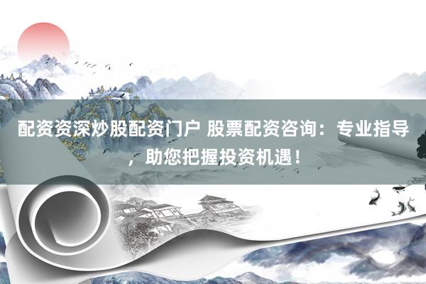 配资资深炒股配资门户 股票配资咨询：专业指导，助您把握投资机遇！