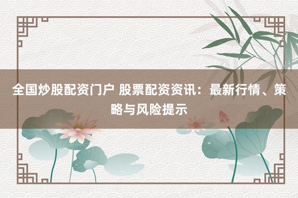 全国炒股配资门户 股票配资资讯：最新行情、策略与风险提示