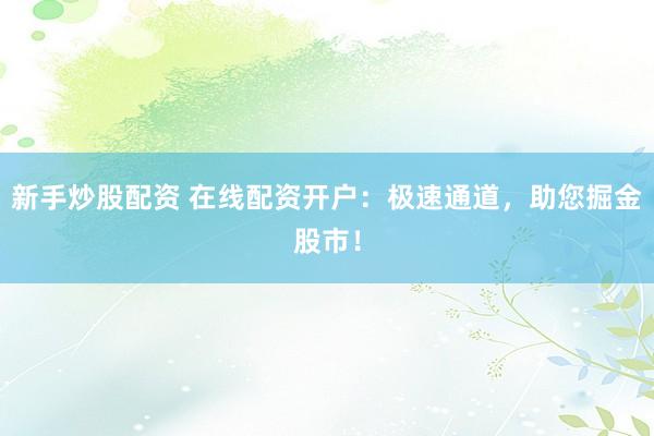 新手炒股配资 在线配资开户：极速通道，助您掘金股市！