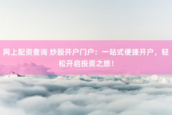 网上配资查询 炒股开户门户：一站式便捷开户，轻松开启投资之旅！