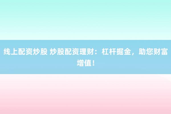 线上配资炒股 炒股配资理财：杠杆掘金，助您财富增值！