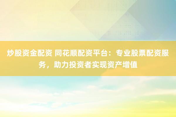 炒股资金配资 同花顺配资平台：专业股票配资服务，助力投资者实现资产增值