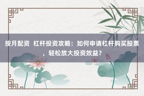 按月配资  杠杆投资攻略：如何申请杠杆购买股票，轻松放大投资效益？