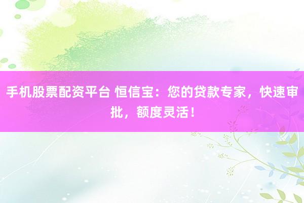 手机股票配资平台 恒信宝：您的贷款专家，快速审批，额度灵活！