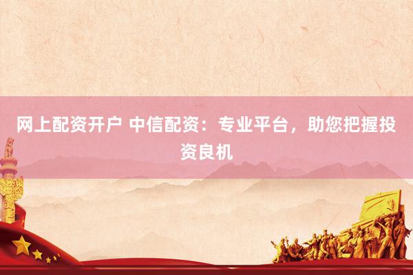 网上配资开户 中信配资：专业平台，助您把握投资良机