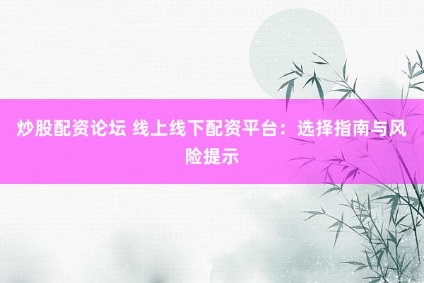 炒股配资论坛 线上线下配资平台：选择指南与风险提示
