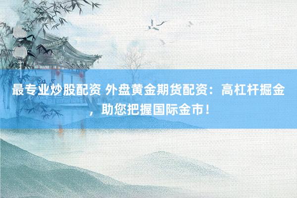 最专业炒股配资 外盘黄金期货配资：高杠杆掘金，助您把握国际金市！