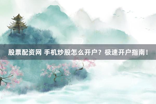 股票配资网 手机炒股怎么开户？极速开户指南！