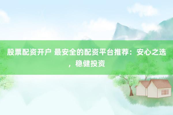 股票配资开户 最安全的配资平台推荐：安心之选，稳健投资