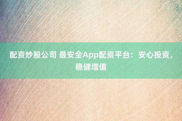配资炒股公司 最安全App配资平台：安心投资，稳健增值