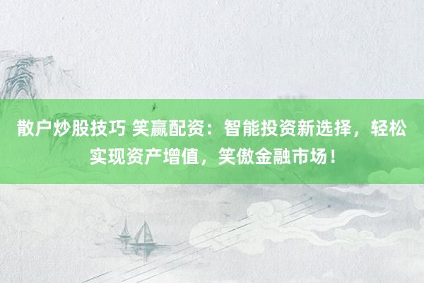 散户炒股技巧 笑赢配资：智能投资新选择，轻松实现资产增值，笑傲金融市场！