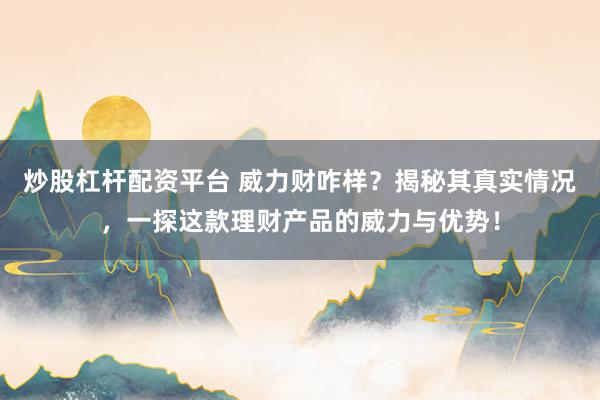 炒股杠杆配资平台 威力财咋样？揭秘其真实情况，一探这款理财产品的威力与优势！