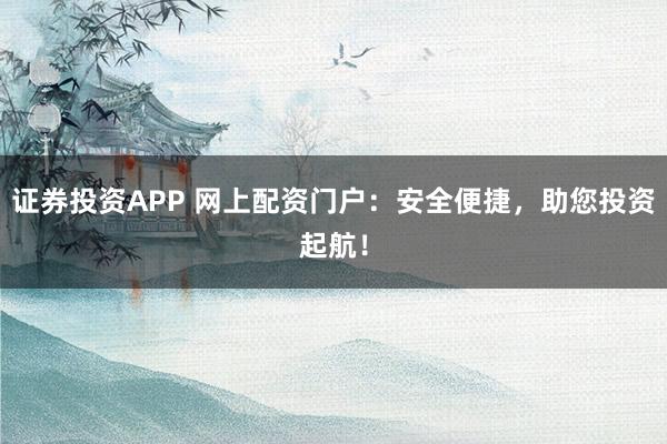 证券投资APP 网上配资门户：安全便捷，助您投资起航！