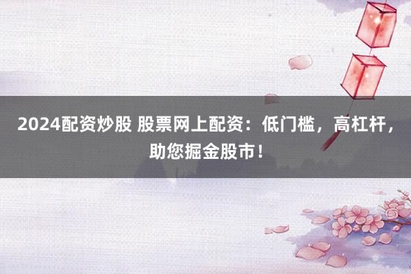 2024配资炒股 股票网上配资：低门槛，高杠杆，助您掘金股市！
