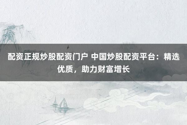 配资正规炒股配资门户 中国炒股配资平台：精选优质，助力财富增长
