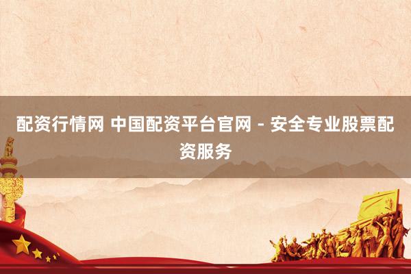 配资行情网 中国配资平台官网 - 安全专业股票配资服务