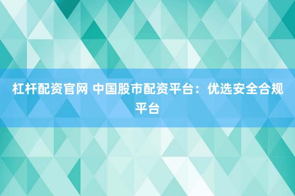 杠杆配资官网 中国股市配资平台：优选安全合规平台