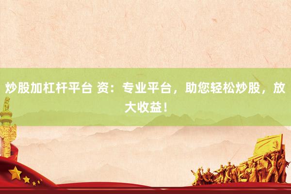炒股加杠杆平台 资：专业平台，助您轻松炒股，放大收益！